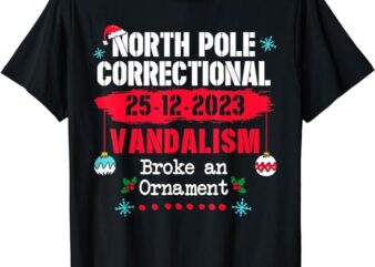 North Pole Correctional Vandalism Broke an Ornament Xmas T-Shirt