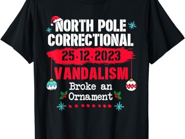 North pole correctional vandalism broke an ornament xmas t-shirt