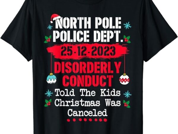 North pole police dept disorderly conduct christmas canceled t-shirt North pole police dept disorderly conduct christmas canceled t-shirt