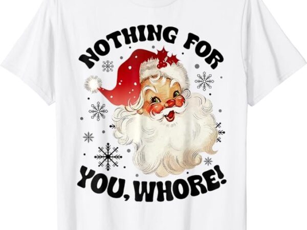 Nothing for you whore funny santa claus christmas t-shirt