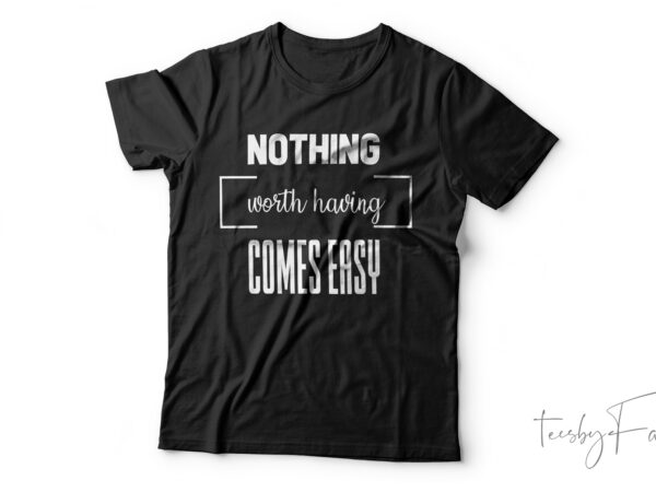 Nothing worth having comes easy| t-shirt design for sale