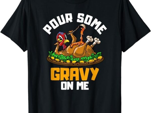 Pour some gravy on me t-shirt happy turkey day thanksgiving t-shirt