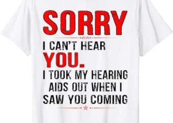 SORRY I CAN’T HEAR YOU I TOOK MY HEARING AIDS OUT WHEN I SAW T-Shirt