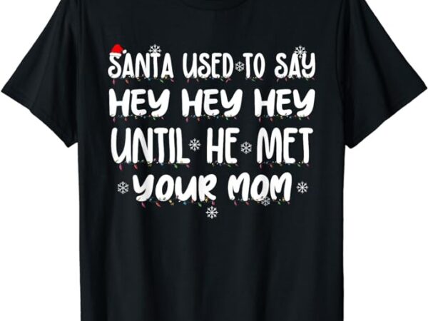Santa used to say hey hey hey until he met your mom t-shirt