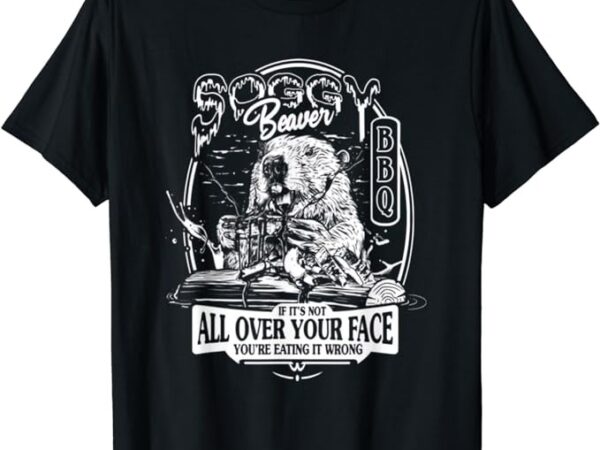 Soggy Beaver BBQ If It's Not All Over Your Face T-Shirt - Buy t-shirt ...
