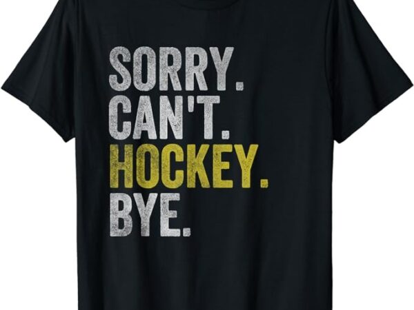 Sorry can’t hockey bye funny hockey t-shirt