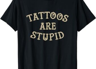 Tattoos Are Stupid Funny Sarcastic Tattoo T-Shirt