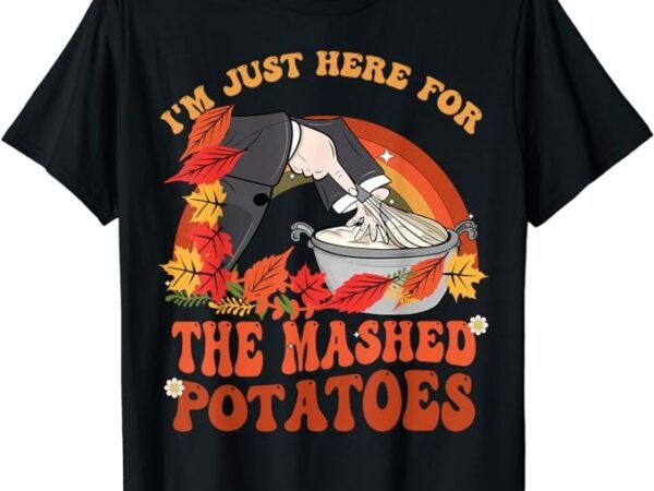 Thanksgiving food i’m just here for the mashed potatoes cool t-shirt png file