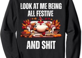 Thanksgiving Look At Me Being All Festive And Shit Turkey Sweatshirt PNG File
