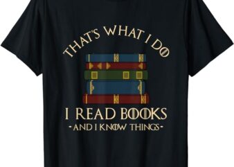 That’s What I Do I Read Books And I Know Things – Reading T-Shirt