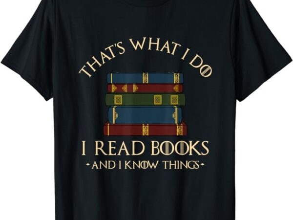 That’s what i do i read books and i know things – reading t-shirt