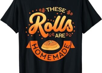 These Rolls Are Homemade Thanksgiving Feast Harvest Gift T-Shirt