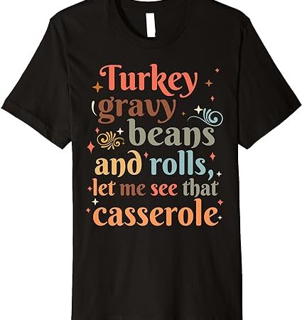 Turkey gravy beans and rolls let me see that casserole cute premium t-shirt