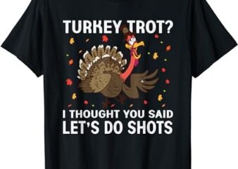 Turkey Trot I Thought You Said Let’s Take Shots Thanksgiving T-Shirt