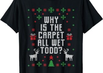 Ugly Christmas Sweater Why is the Carpet Wet Todd T-Shirt