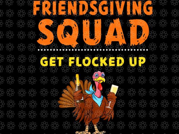 Friendsgiving squad get flocked up png, friendsgiving turkey png, turkey png, thanksgiving day png t shirt graphic design