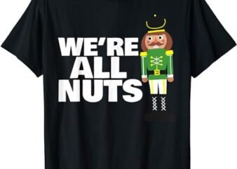 We Are All Nuts funny Christmas nutcracker T-Shirt