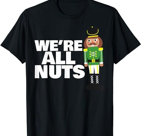 We are all nuts funny christmas nutcracker t-shirt
