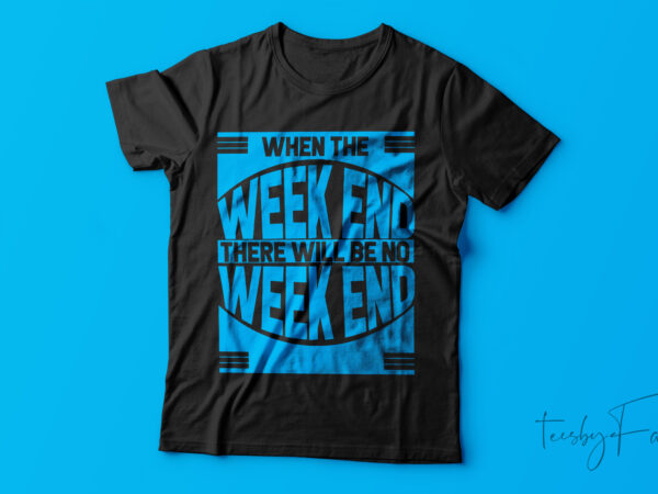 When the weekend there will be no weekend| t-shirt design for sale