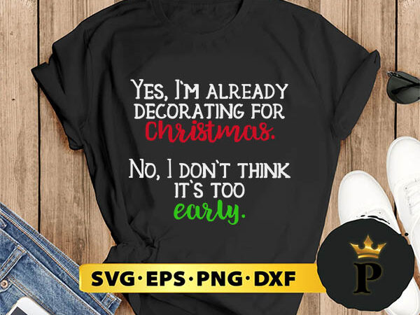Yes, i m already decorating for christmas. no, i don t think it s too early svg, merry christmas svg, xmas svg png dxf eps t shirt design template