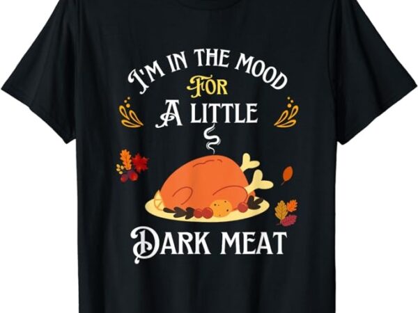 Funny i’m in the mood for dark meat thanksgiving t-shirt png file Funny i’m in the mood for dark meat thanksgiving t-shirt png file