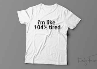 I’m Like 104% Tired | Funny T-Shirt Design For Sale