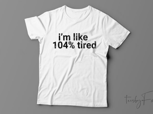 I’m like 104% tired | funny t-shirt design for sale