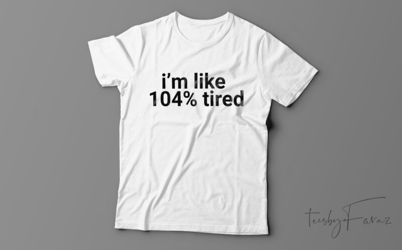 I’m Like 104% Tired | Funny T-Shirt Design For Sale