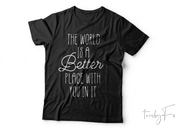 The world is a better place with you in it| t- shirt design for sale