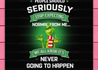 Grinch People Should Seriously Stop Expecting Normal From Me We All Know It’s Never Going To Happen PNG t shirt design template