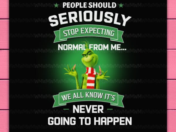 Grinch people should seriously stop expecting normal from me we all know it’s never going to happen png t shirt design template