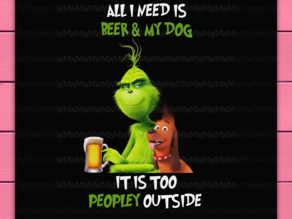 Grinch all i need is beer and my dog it is too peopley outside funny design png shirt