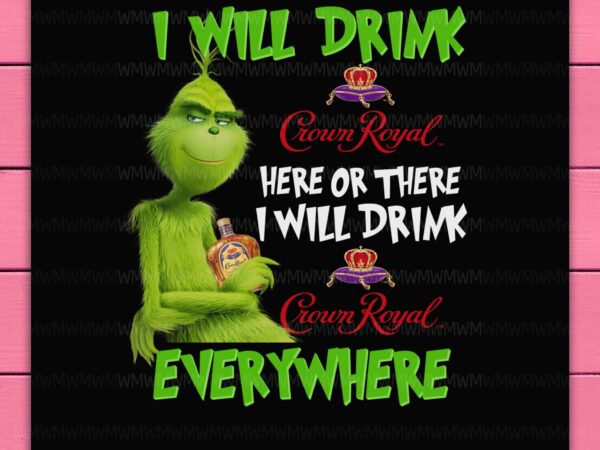 Grinch i will drink crown royal here or there i will drink crown royal everywhere funny design png