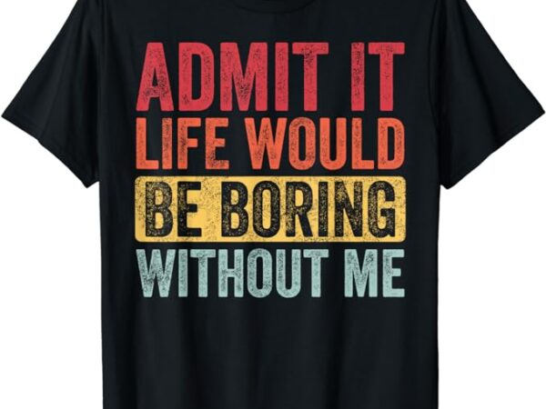 Admit it life would be boring without me, funny saying retro t-shirt