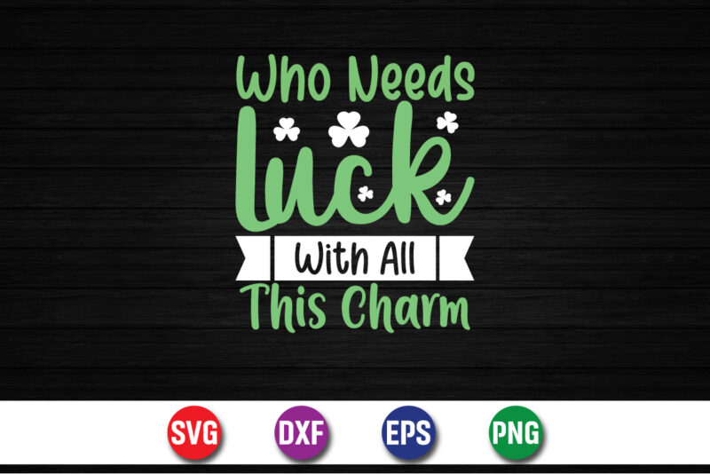 Who Needs Luck With All This Charm Happy St. Patrick’s Day SVG T-shirt Design Print Template