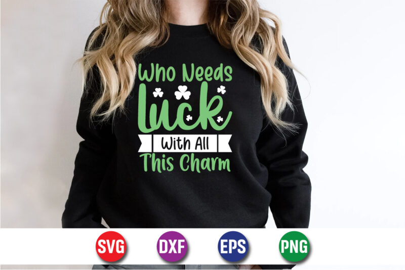 Who Needs Luck With All This Charm Happy St. Patrick’s Day SVG T-shirt Design Print Template