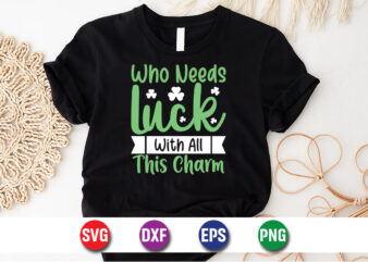 Who Needs Luck With All This Charm Happy St. Patrick’s Day SVG T-shirt Design Print Template