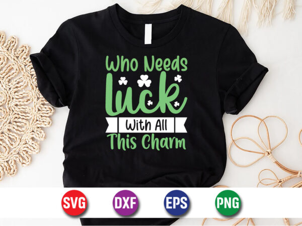 Who needs luck with all this charm happy st. patrick’s day svg t-shirt design print template