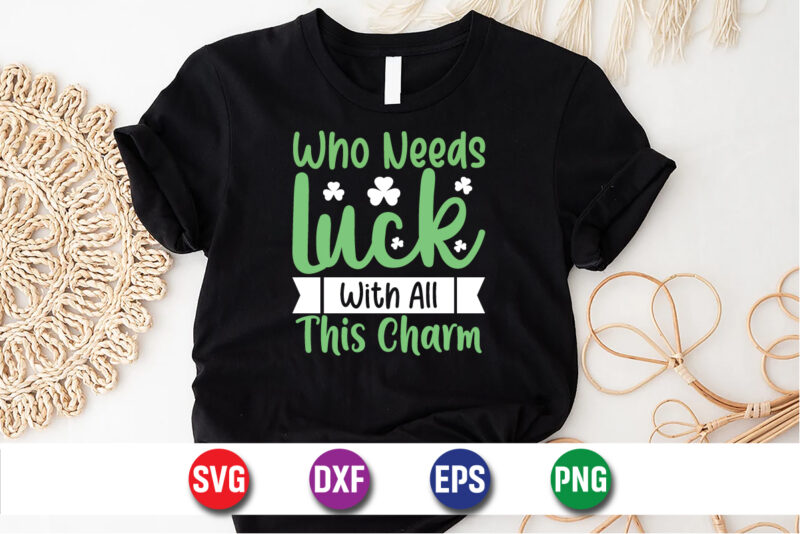 Who Needs Luck With All This Charm Happy St. Patrick’s Day SVG T-shirt Design Print Template