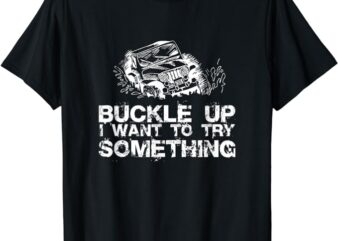 Buckle Up I want to try something Offroad T-shirt T-Shirt