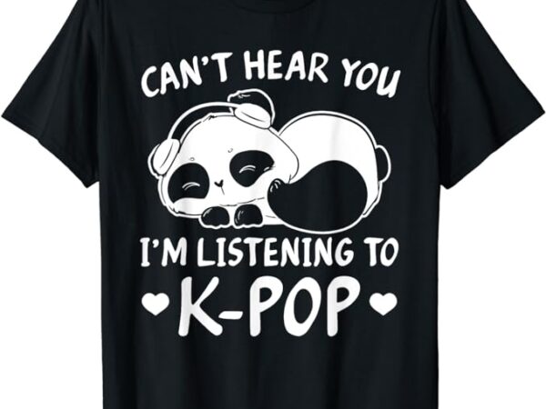 Can’t hear you i’m listening to kpop merch k-pop merchandise t-shirt