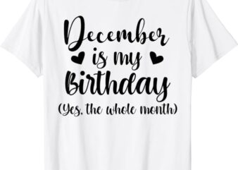 December Is My Birthday Yes The Whole Month Birthday T-Shirt