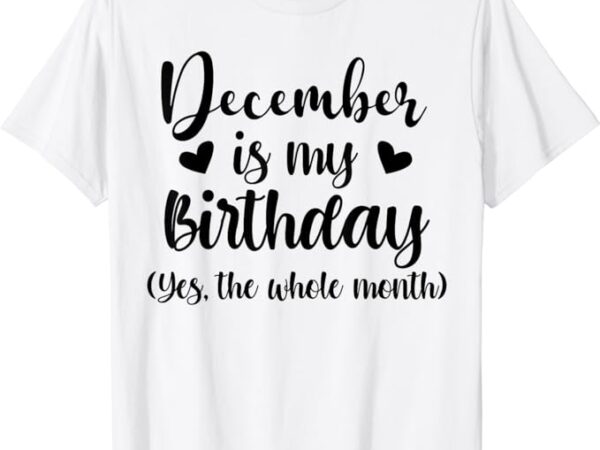 December is my birthday yes the whole month birthday t-shirt
