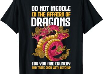 Do Not Meddle In The Affairs Of Dragons For You Are Crunchy T-Shirt