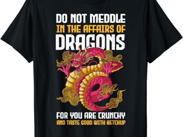 Do not meddle in the affairs of dragons for you are crunchy t-shirt