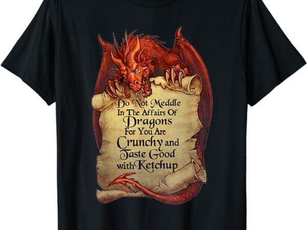 Do not meddle in the affairs of dragons for you are crunchy t-shirt