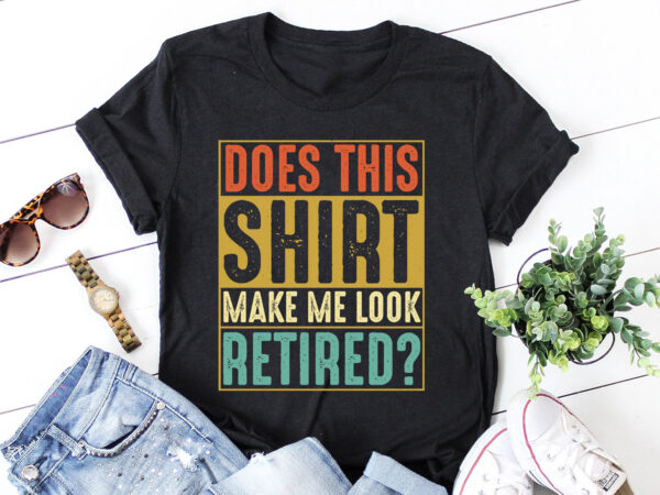 Does this shirt make me look retired t-shirt design