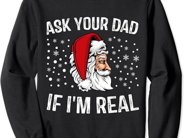Funny ask your dad if i’m real christmas santa claus xmas sweatshirt
