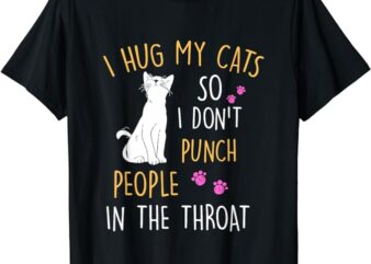 Funny Cat I Hug My Cat So I Don’t Punch People In The Throat T-Shirt
