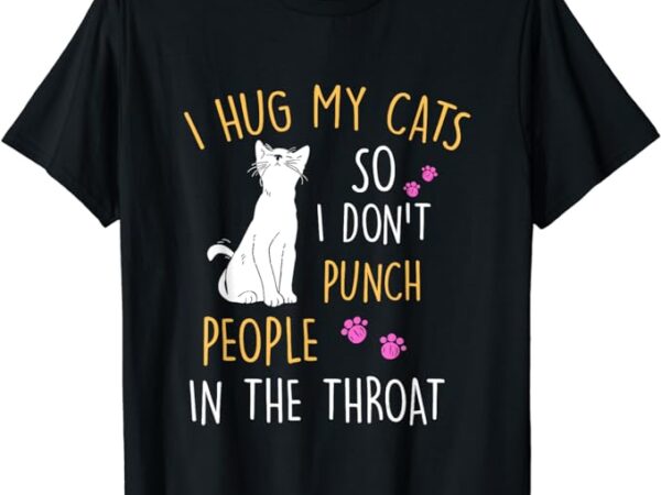 Funny cat i hug my cat so i don’t punch people in the throat t-shirt